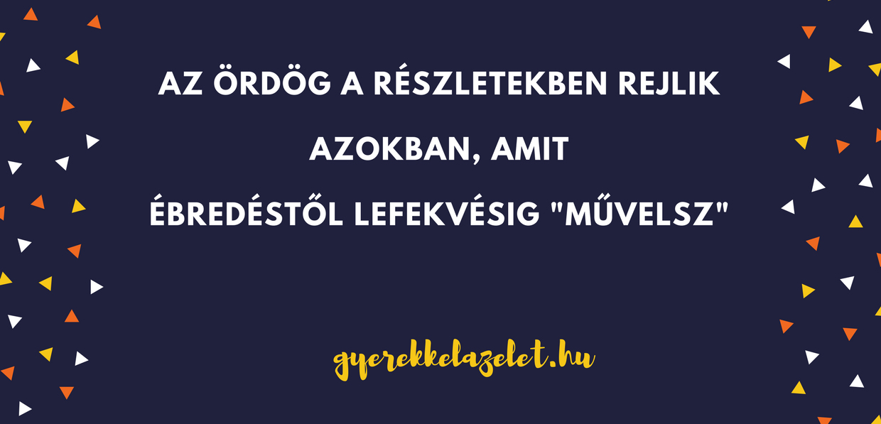 Az ördög a részletekben rejlik, azokban amit ébredéstől lefekvésig művelsz